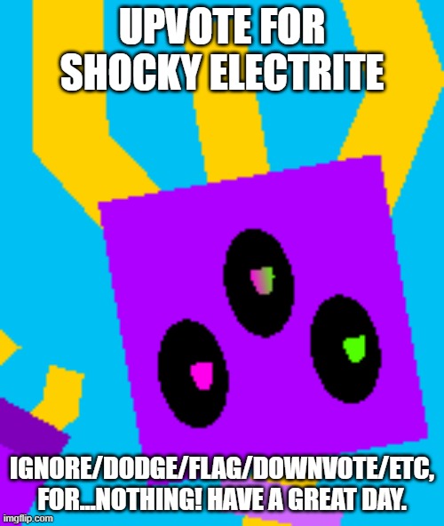 You thought it was upvote begging? THINK AGAIN! | UPVOTE FOR SHOCKY ELECTRITE; IGNORE/DODGE/FLAG/DOWNVOTE/ETC, FOR...NOTHING! HAVE A GREAT DAY. | image tagged in shocky icon,not upvote begging,you have been eternally cursed for reading the tags | made w/ Imgflip meme maker