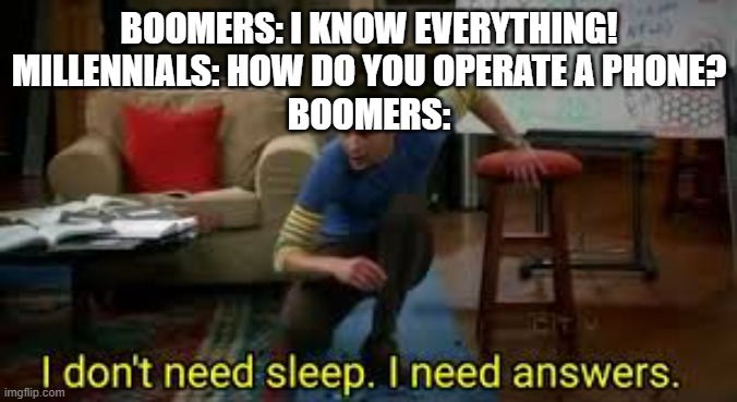 Boomers fr | BOOMERS: I KNOW EVERYTHING!
MILLENNIALS: HOW DO YOU OPERATE A PHONE?
BOOMERS: | image tagged in i dont need sleep i need answers | made w/ Imgflip meme maker