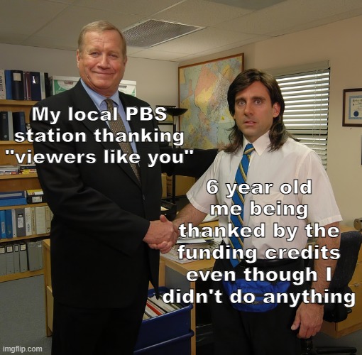 "And by contributions to your PBS station from viewers like you. Thank you!" | 6 year old me being thanked by the funding credits even though I didn't do anything; My local PBS station thanking "viewers like you" | image tagged in the office handshake hd,memes,pbs kids,nostalgia,so true memes | made w/ Imgflip meme maker