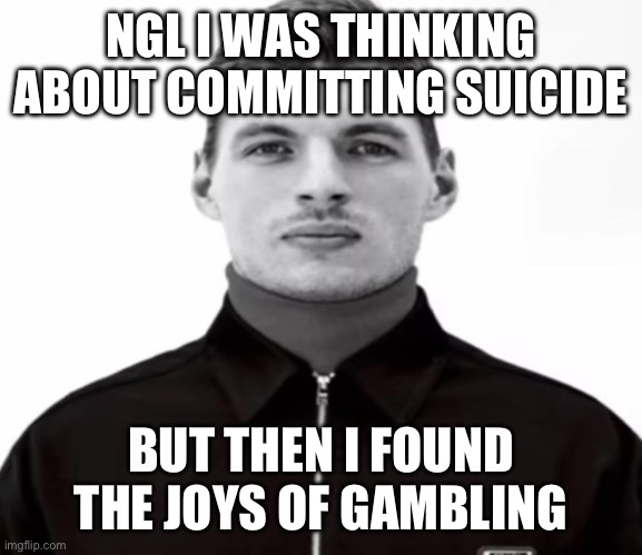 Mods, this isn’t baiting, this is a joke | NGL I WAS THINKING ABOUT COMMITTING SUICIDE; BUT THEN I FOUND THE JOYS OF GAMBLING | image tagged in black and white max verstappen | made w/ Imgflip meme maker