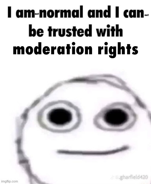 i am normal and can be trusted with X | not; not; moderation rights | image tagged in i am normal and can be trusted with x | made w/ Imgflip meme maker