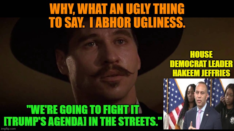 Doc Holliday Weighs In on Unseemly Rhetoric | WHY, WHAT AN UGLY THING TO SAY.  I ABHOR UGLINESS. HOUSE DEMOCRAT LEADER HAKEEM JEFFRIES; "WE'RE GOING TO FIGHT IT [TRUMP'S AGENDA] IN THE STREETS." | image tagged in hakeem jeffries,trump agenda,donald trump,tombstone,doc holliday,inflammatory rhetoric | made w/ Imgflip meme maker