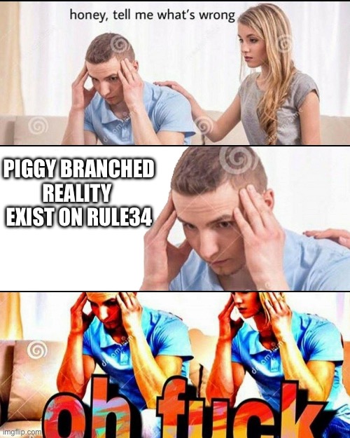 It’s real | PIGGY BRANCHED REALITY 
EXIST ON RULE34 | image tagged in oh f ck | made w/ Imgflip meme maker