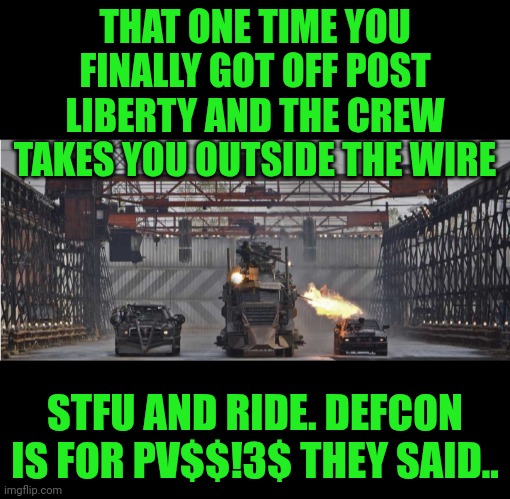 Funny | THAT ONE TIME YOU FINALLY GOT OFF POST LIBERTY AND THE CREW TAKES YOU OUTSIDE THE WIRE; STFU AND RIDE. DEFCON IS FOR PV$$!3$ THEY SAID.. | image tagged in funny,liberty,military,military humor,defense,wtf | made w/ Imgflip meme maker