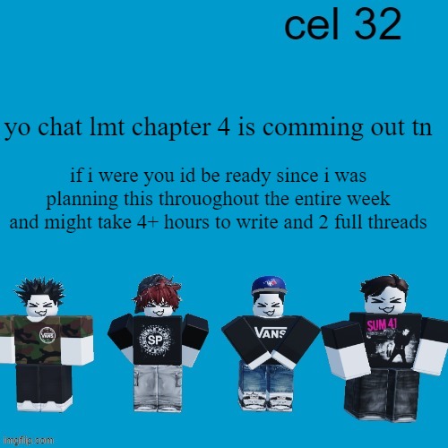 Cel 32 | yo chat lmt chapter 4 is comming out tn; if i were you id be ready since i was planning this throuoghout the entire week and might take 4+ hours to write and 2 full threads | image tagged in cel 32 | made w/ Imgflip meme maker