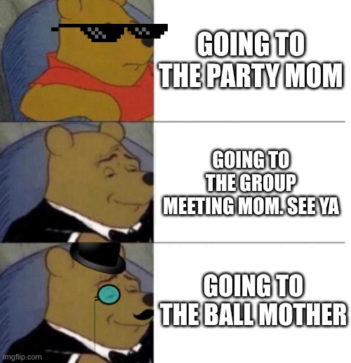 HEHE | GOING TO THE PARTY MOM; GOING TO THE GROUP MEETING MOM. SEE YA; GOING TO THE BALL MOTHER | image tagged in tuxedo winnie the pooh 3 panel | made w/ Imgflip meme maker