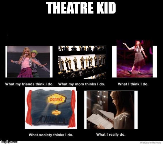 theatre kids | THEATRE KID | image tagged in what i really do,theatre kids,theater,theatre,memorizing lines is so annoying dude | made w/ Imgflip meme maker