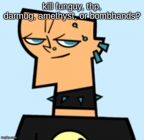 2 will die. | kill funguy, thp, darmug, amethyst, or bombhands? | image tagged in duncan | made w/ Imgflip meme maker