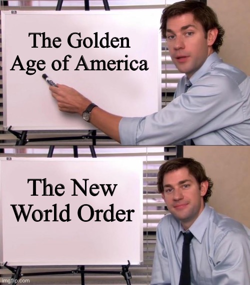 Here it comes | The Golden Age of America; The New World Order | image tagged in jim halpert explains | made w/ Imgflip meme maker