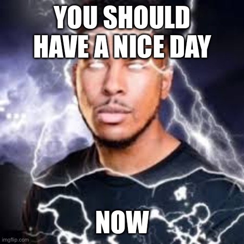 lightning guy | YOU SHOULD HAVE A NICE DAY; NOW | image tagged in lightning guy | made w/ Imgflip meme maker