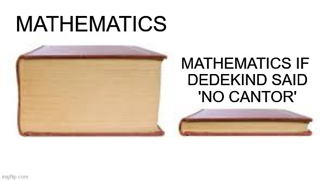 one of my earliest bon mots | MATHEMATICS; MATHEMATICS IF
 DEDEKIND SAID
 'NO CANTOR' | image tagged in big book small book,mathematics,comparison,richard dedekind,friend,______ | made w/ Imgflip meme maker