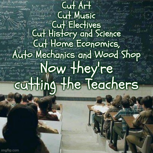 The Dumber You Are The More You Depend On Your Government.  The More You Depend On Your Government The Dumber You Are | Cut Art; Cut Music; Cut Electives; Cut History and Science; Cut Home Economics, Auto Mechanics and Wood Shop; Now they're cutting the Teachers | image tagged in school,republicans,maga,donald trump is a convicted rapist,conservative hypocrisy,memes | made w/ Imgflip meme maker