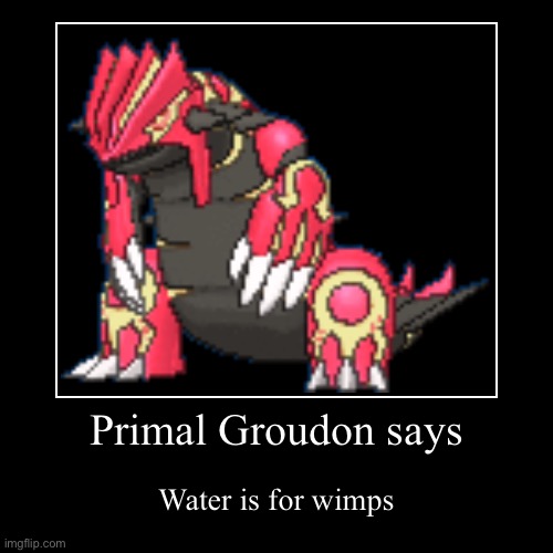 Good advice | Primal Groudon says | Water is for wimps | image tagged in funny,demotivationals | made w/ Imgflip demotivational maker