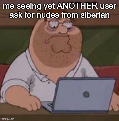 anyway | me seeing yet ANOTHER user ask for nudes from siberian | image tagged in peter griffin sad | made w/ Imgflip meme maker