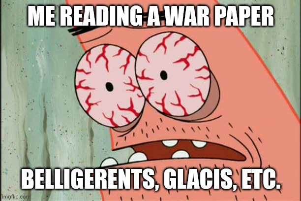 Patrick red eyes | ME READING A WAR PAPER; BELLIGERENTS, GLACIS, ETC. | image tagged in patrick red eyes | made w/ Imgflip meme maker