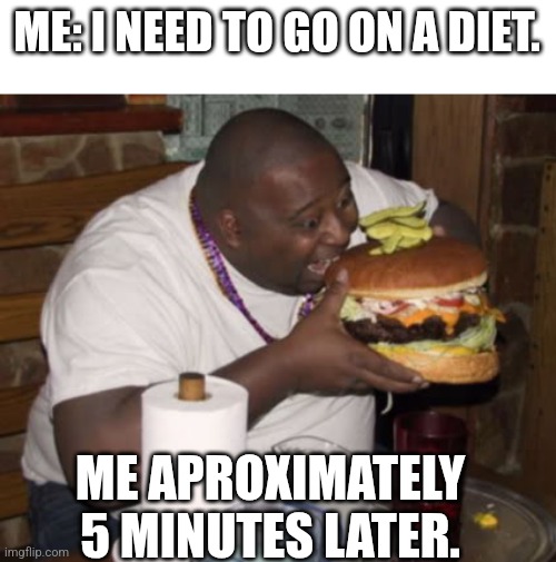 Fat guy eating burger | ME: I NEED TO GO ON A DIET. ME APROXIMATELY 5 MINUTES LATER. | image tagged in fat guy eating burger | made w/ Imgflip meme maker