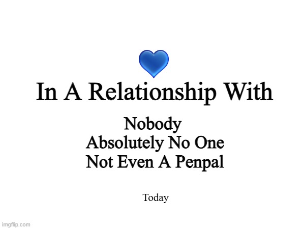 Relationship Status | In A Relationship With; Nobody 
Absolutely No One
Not Even A Penpal; Today | image tagged in in a relationship with nobody | made w/ Imgflip meme maker