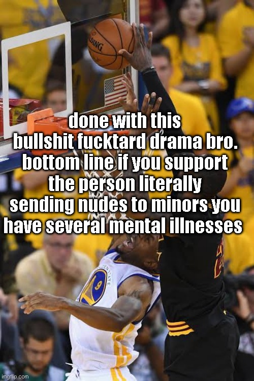 Lebron blocking Iguodala | done with this bullshit fucktard drama bro. bottom line if you support the person literally sending nudes to minors you have several mental illnesses | image tagged in lebron blocking iguodala | made w/ Imgflip meme maker