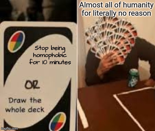 STOP USING "GAY" AS AN INSULT | Almost all of humanity for literally no reason; Stop being homophobic for 10 minutes | image tagged in draw the whole deck but slightly better,homophobia,uno draw the whole deck | made w/ Imgflip meme maker