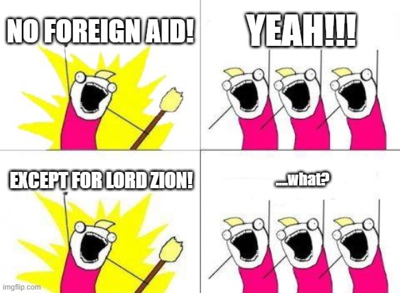 >.< | NO FOREIGN AID! YEAH!!! EXCEPT FOR LORD ZION! ....what? | image tagged in memes,what do we want | made w/ Imgflip meme maker