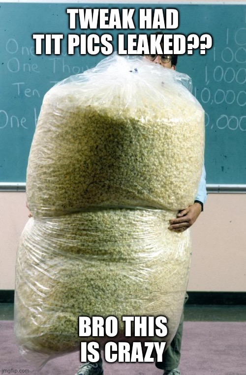 Free Popcorn for everyone watching the drama | TWEAK HAD TIT PICS LEAKED?? BRO THIS IS CRAZY | image tagged in giant bag of popcorn | made w/ Imgflip meme maker