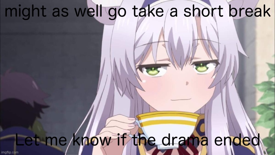 Anime girl sipping tea | might as well go take a short break; Let me know if the drama ended | image tagged in anime girl sipping tea | made w/ Imgflip meme maker