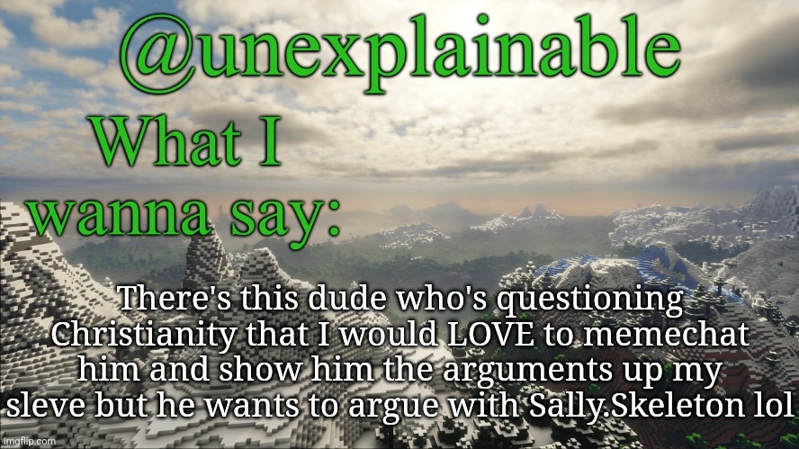 LET ME IN, LET ME IN!!! | There's this dude who's questioning Christianity that I would LOVE to memechat him and show him the arguments up my sleve but he wants to argue with Sally.Skeleton lol | image tagged in what i have to say | made w/ Imgflip meme maker