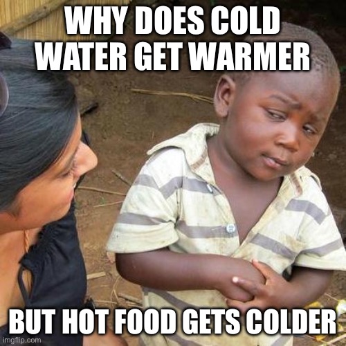 Why? | WHY DOES COLD WATER GET WARMER; BUT HOT FOOD GETS COLDER | image tagged in memes,third world skeptical kid | made w/ Imgflip meme maker