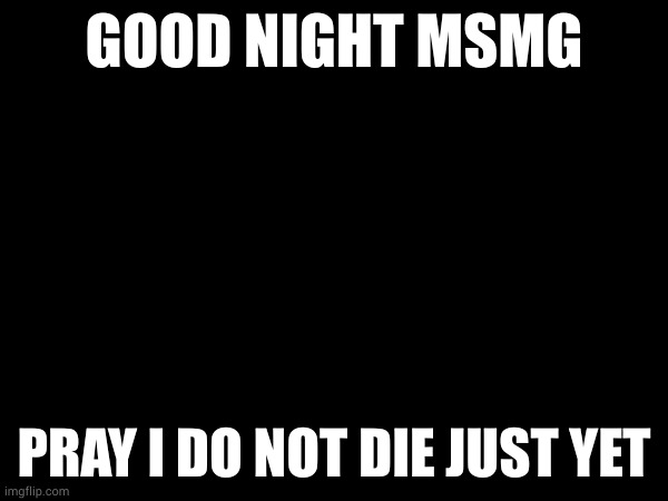 GOOD NIGHT MSMG; PRAY I DO NOT DIE JUST YET | made w/ Imgflip meme maker