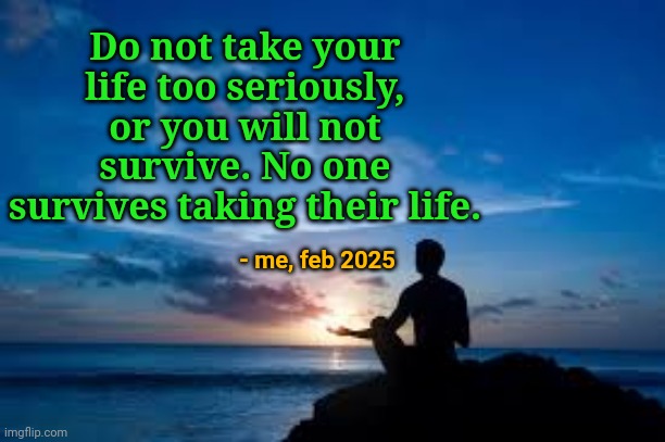 Lmaooo | Do not take your life too seriously, or you will not survive. No one survives taking their life. - me, feb 2025 | image tagged in inspirational man | made w/ Imgflip meme maker