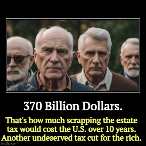 We're gonna need that money for Trump's war. | 370 Billion Dollars. | That's how much scrapping the estate tax would cost the U.S. over 10 years.
Another undeserved tax cut for the rich. | image tagged in funny,demotivationals,trump,tax cuts for the rich,estate tax | made w/ Imgflip demotivational maker