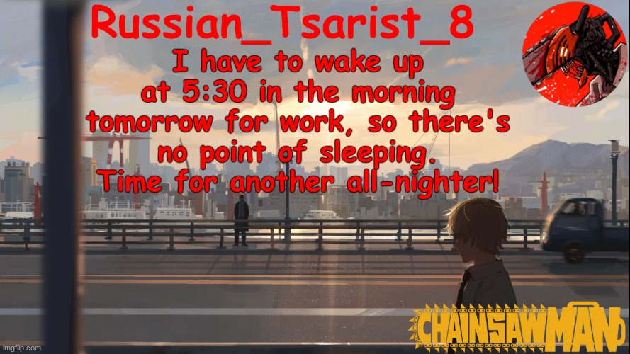 Russian_Tsarist_8 Chainsaw Man announcement temp | I have to wake up at 5:30 in the morning tomorrow for work, so there's no point of sleeping. Time for another all-nighter! | image tagged in russian_tsarist_8 chainsaw man announcement temp | made w/ Imgflip meme maker