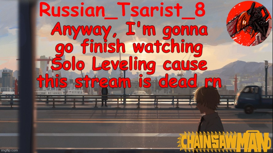 Russian_Tsarist_8 Chainsaw Man announcement temp | Anyway, I'm gonna go finish watching Solo Leveling cause this stream is dead rn | image tagged in russian_tsarist_8 chainsaw man announcement temp | made w/ Imgflip meme maker
