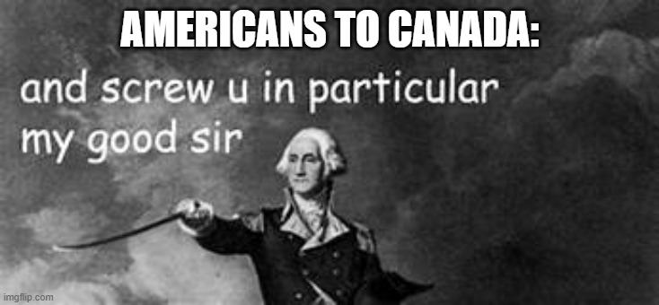 and screw you in particular | AMERICANS TO CANADA: | image tagged in and screw you in particular | made w/ Imgflip meme maker