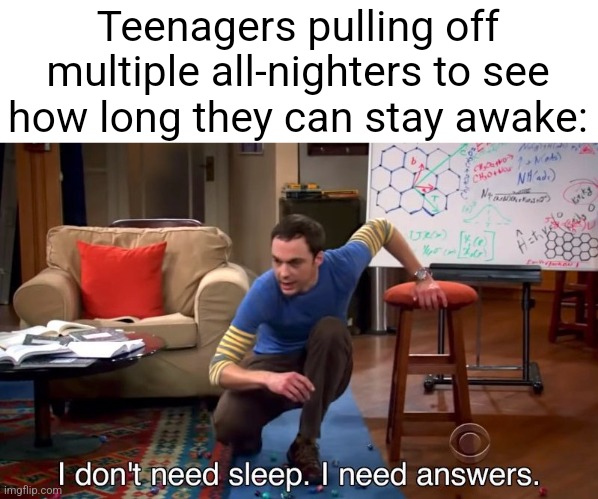 I don't need sleep I need answers | Teenagers pulling off multiple all-nighters to see how long they can stay awake: | image tagged in i don't need sleep i need answers | made w/ Imgflip meme maker