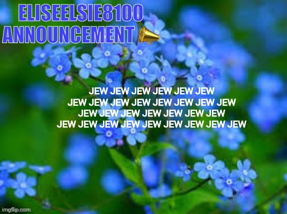 EliseElsie8100 Announcement | JEW JEW JEW JEW JEW JEW JEW JEW JEW JEW JEW JEW JEW JEW JEW JEW JEW JEW JEW JEW JEW JEW JEW JEW JEW JEW JEW JEW JEW JEW | image tagged in eliseelsie8100 announcement | made w/ Imgflip meme maker