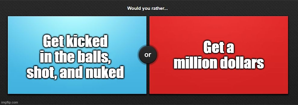 Would you rather | Get a million dollars; Get kicked in the balls, shot, and nuked | image tagged in would you rather | made w/ Imgflip meme maker