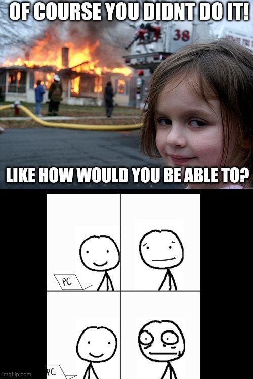 Why is she smiling? | OF COURSE YOU DIDNT DO IT! LIKE HOW WOULD YOU BE ABLE TO? | image tagged in memes,disaster girl | made w/ Imgflip meme maker