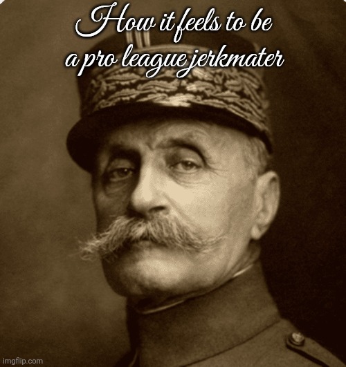 ferninand foch | How it feels to be a pro league jerkmater | image tagged in ferninand foch | made w/ Imgflip meme maker