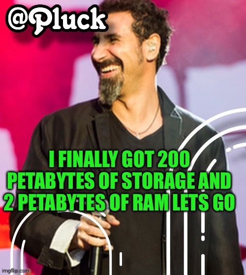 Pluck’s official announcement | I FINALLY GOT 200 PETABYTES OF STORAGE AND 2 PETABYTES OF RAM LETS GO | image tagged in pluck s official announcement | made w/ Imgflip meme maker