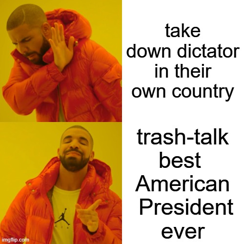 Drake Hotline Bling Meme | take down dictator in their own country trash-talk
best 
American
 President
ever | image tagged in memes,drake hotline bling | made w/ Imgflip meme maker