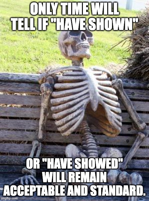 Waiting Skeleton | ONLY TIME WILL TELL IF "HAVE SHOWN"; OR "HAVE SHOWED" WILL REMAIN ACCEPTABLE AND STANDARD. | image tagged in memes,waiting skeleton | made w/ Imgflip meme maker