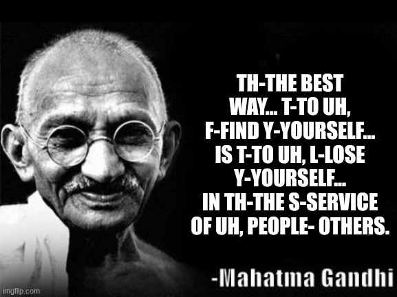 Gandhi is dyslexic now | TH-THE BEST WAY... T-TO UH, F-FIND Y-YOURSELF... IS T-TO UH, L-LOSE Y-YOURSELF... IN TH-THE S-SERVICE OF UH, PEOPLE- OTHERS. | image tagged in mahatma gandhi rocks,meme | made w/ Imgflip meme maker