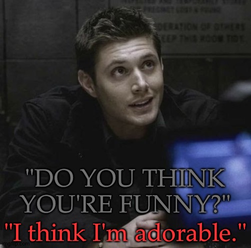 Scenes That Make Me Want To Rip Apart Cops Like A Mama Bear Protecting Her Cubs... | "DO YOU THINK YOU'RE FUNNY?"; "I think I'm adorable." | image tagged in deans a little shit and i love him,most of the time at least,supernatural,dean winchester,jensen ackles,fuck the police | made w/ Imgflip meme maker