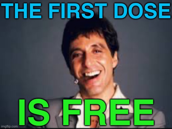 The First Dose Is Free | THE FIRST DOSE; IS FREE | image tagged in al pacino scarface,drug dealer,cocaine is a hell of a drug,scarface meme,drugs,movies | made w/ Imgflip meme maker