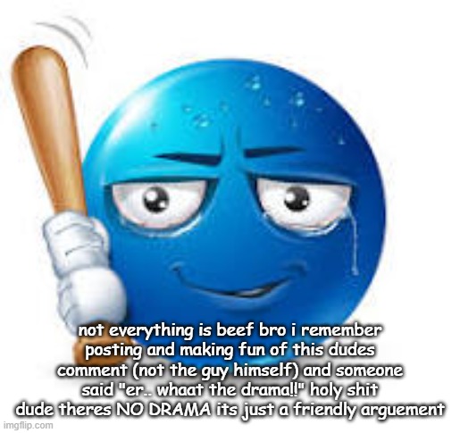 blue bat emoji | not everything is beef bro i remember posting and making fun of this dudes comment (not the guy himself) and someone said "er.. whaat the drama!!" holy shit dude theres NO DRAMA its just a friendly arguement | image tagged in blue bat emoji | made w/ Imgflip meme maker