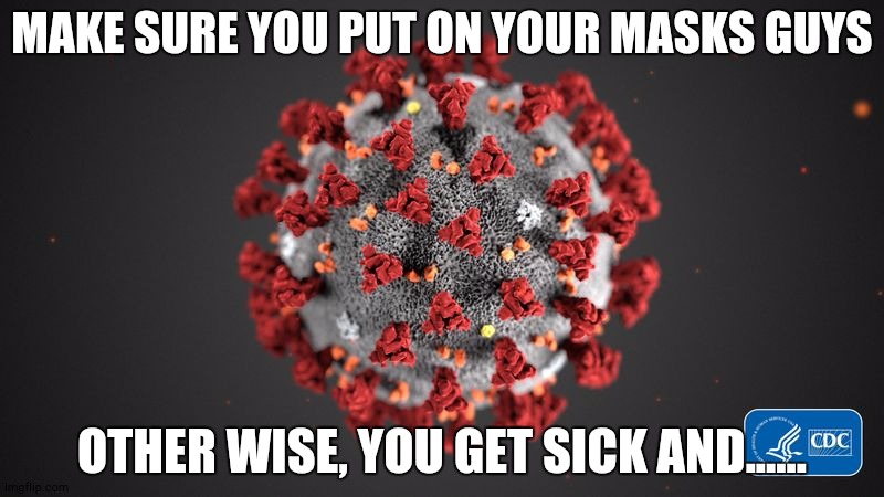 Covid 19 | MAKE SURE YOU PUT ON YOUR MASKS GUYS; OTHER WISE, YOU GET SICK AND...... | image tagged in covid 19 | made w/ Imgflip meme maker