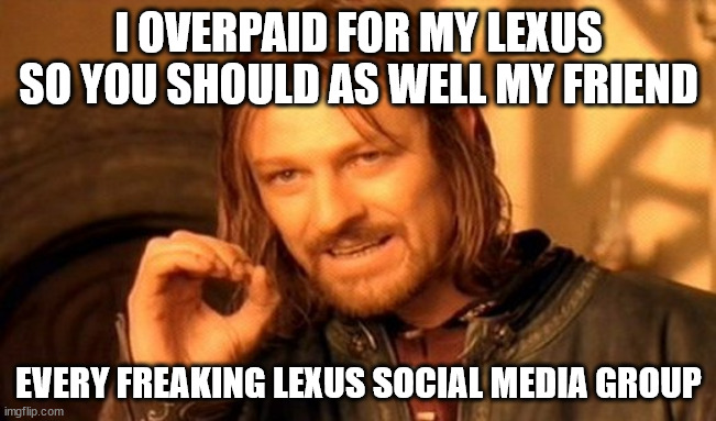 One Does Not Simply Meme | I OVERPAID FOR MY LEXUS SO YOU SHOULD AS WELL MY FRIEND; EVERY FREAKING LEXUS SOCIAL MEDIA GROUP | image tagged in memes,one does not simply | made w/ Imgflip meme maker