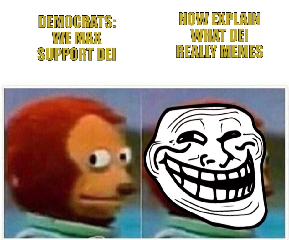 Monkey Puppet | NOW EXPLAIN WHAT DEI REALLY MEMES; DEMOCRATS: WE MAX SUPPORT DEI | image tagged in memes,monkey puppet | made w/ Imgflip meme maker