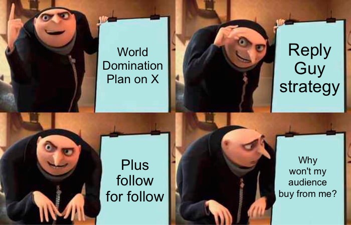 How to do it wrong on Social Media | World Domination Plan on X; Reply Guy strategy; Why won't my audience buy from me? Plus follow for follow | image tagged in memes,social media marketing,audience building,x strategies,list building,make money online | made w/ Imgflip meme maker